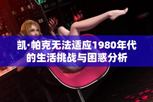 凯·帕克无法适应1980年代的生活挑战与困惑分析