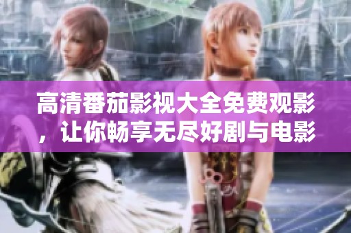 高清番茄影视大全免费观影，让你畅享无尽好剧与电影