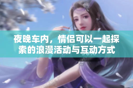 夜晚车内，情侣可以一起探索的浪漫活动与互动方式