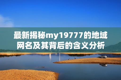 最新揭秘my19777的地域网名及其背后的含义分析