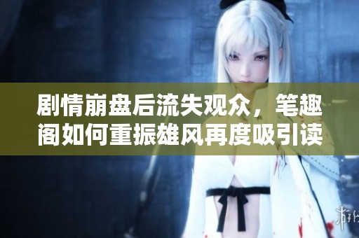 剧情崩盘后流失观众，笔趣阁如何重振雄风再度吸引读者