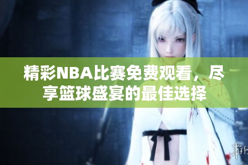 精彩NBA比赛免费观看，尽享篮球盛宴的最佳选择