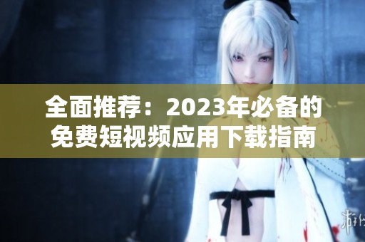 全面推荐：2023年必备的免费短视频应用下载指南