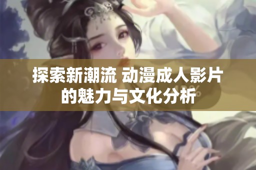 探索新潮流 动漫成人影片的魅力与文化分析