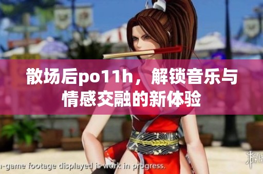 散场后po11h，解锁音乐与情感交融的新体验