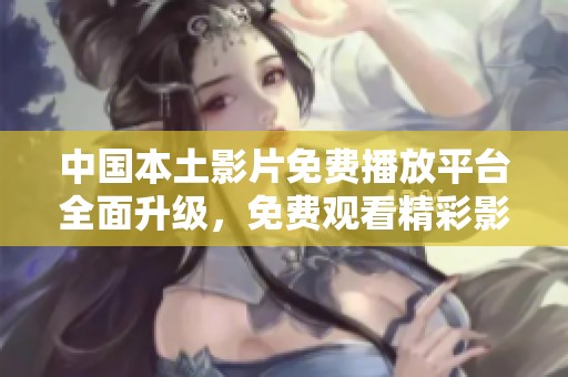 中国本土影片免费播放平台全面升级，免费观看精彩影片