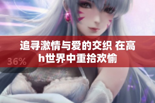 追寻激情与爱的交织 在高h世界中重拾欢愉