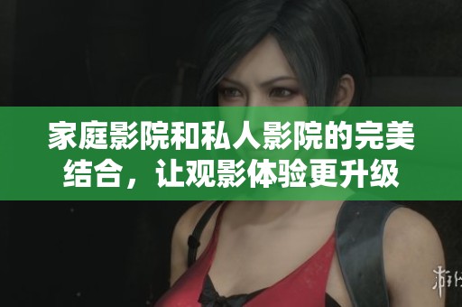 家庭影院和私人影院的完美结合，让观影体验更升级