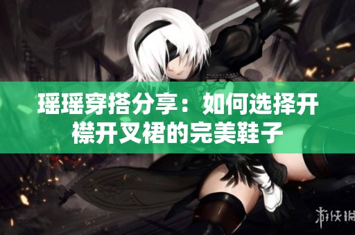 瑶瑶穿搭分享：如何选择开襟开叉裙的完美鞋子