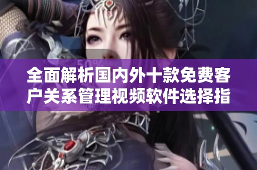 全面解析国内外十款免费客户关系管理视频软件选择指南