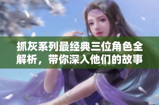 抓灰系列最经典三位角色全解析，带你深入他们的故事与魅力