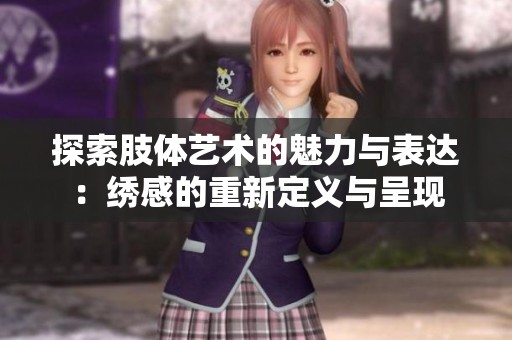 探索肢体艺术的魅力与表达：绣感的重新定义与呈现
