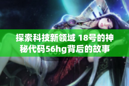 探索科技新领域 18号的神秘代码56hg背后的故事