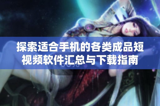 探索适合手机的各类成品短视频软件汇总与下载指南