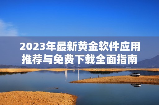 2023年最新黄金软件应用推荐与免费下载全面指南