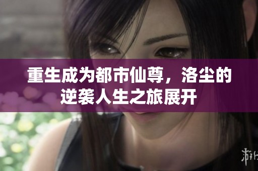 重生成为都市仙尊，洛尘的逆袭人生之旅展开