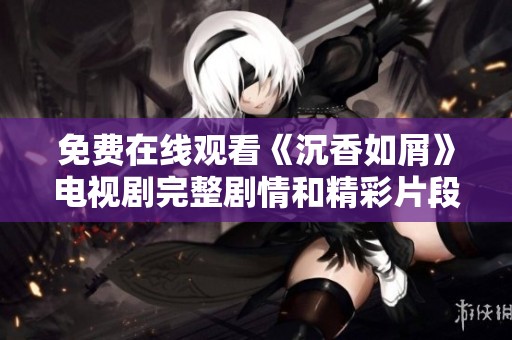 免费在线观看《沉香如屑》电视剧完整剧情和精彩片段解析