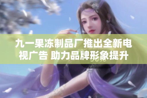 九一果冻制品厂推出全新电视广告 助力品牌形象提升