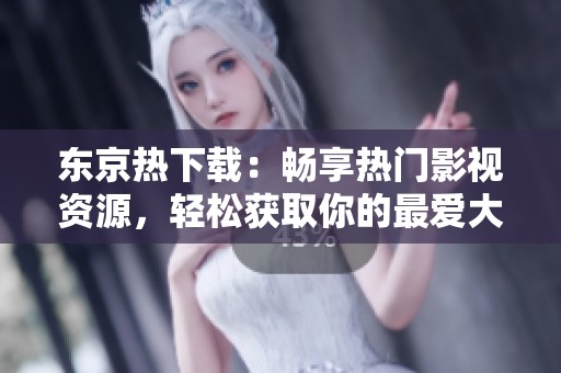 东京热下载：畅享热门影视资源，轻松获取你的最爱大片