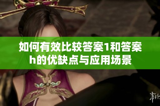 如何有效比较答案1和答案h的优缺点与应用场景