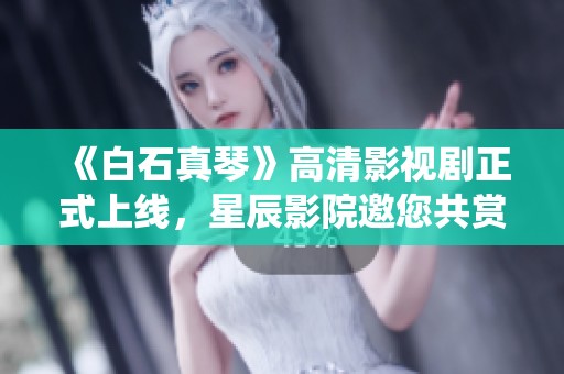 《白石真琴》高清影视剧正式上线，星辰影院邀您共赏精彩演绎