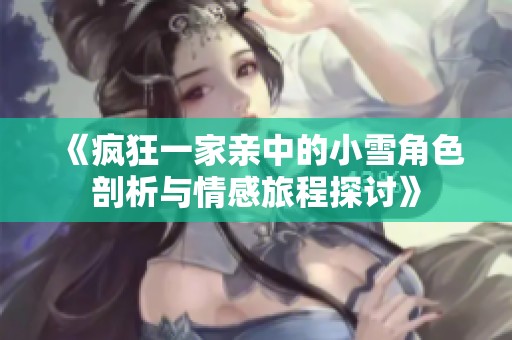 《疯狂一家亲中的小雪角色剖析与情感旅程探讨》