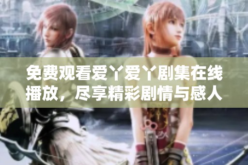 免费观看爱丫爱丫剧集在线播放，尽享精彩剧情与感人故事
