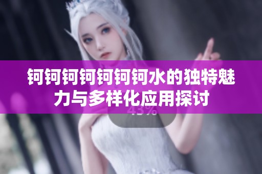 钶钶钶钶钶钶钶水的独特魅力与多样化应用探讨