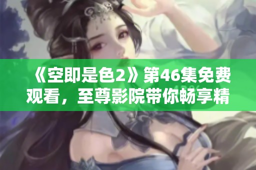《空即是色2》第46集免费观看，至尊影院带你畅享精彩剧情