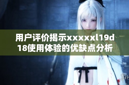 用户评价揭示xxxxxl19d18使用体验的优缺点分析