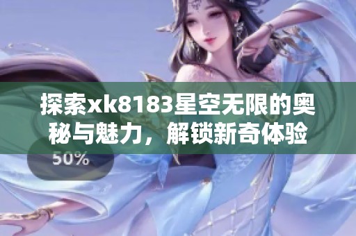 探索xk8183星空无限的奥秘与魅力，解锁新奇体验