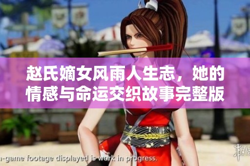 赵氏嫡女风雨人生志，她的情感与命运交织故事完整版阅读