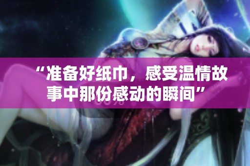 “准备好纸巾，感受温情故事中那份感动的瞬间”