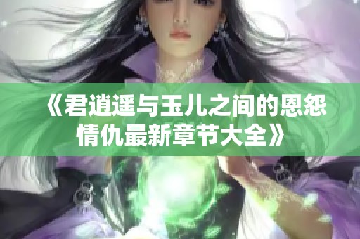 《君逍遥与玉儿之间的恩怨情仇最新章节大全》