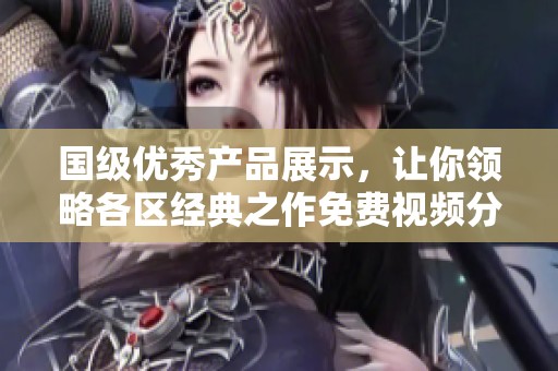 国级优秀产品展示，让你领略各区经典之作免费视频分享