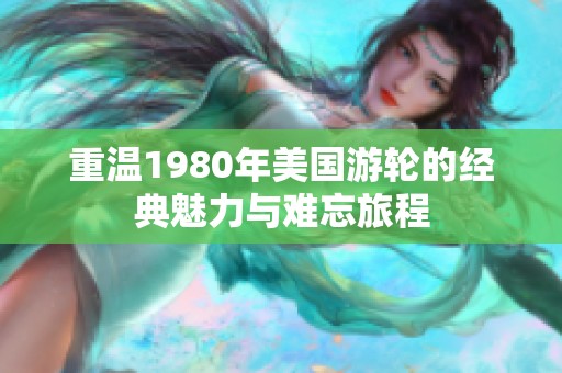 重温1980年美国游轮的经典魅力与难忘旅程
