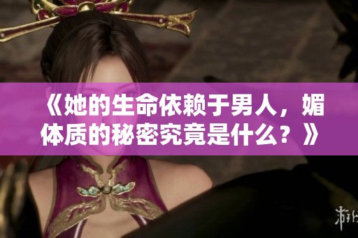 《她的生命依赖于男人，媚体质的秘密究竟是什么？》