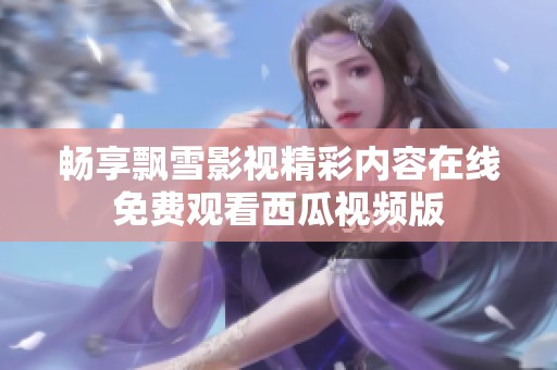 畅享飘雪影视精彩内容在线免费观看西瓜视频版