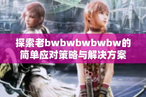 探索老bwbwbwbwbw的简单应对策略与解决方案