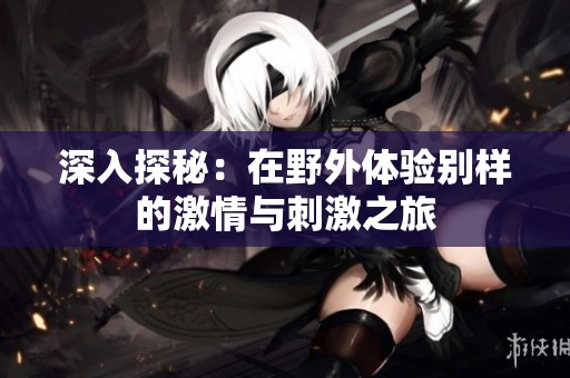 深入探秘：在野外体验别样的激情与刺激之旅