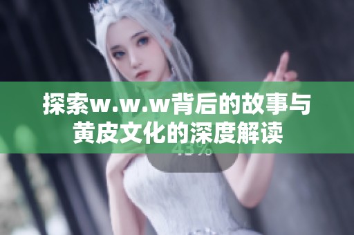 探索w.w.w背后的故事与黄皮文化的深度解读