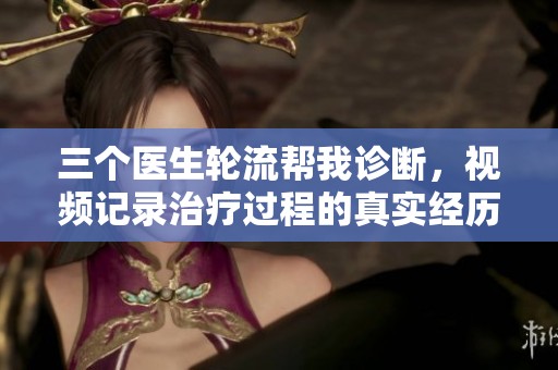 三个医生轮流帮我诊断，视频记录治疗过程的真实经历