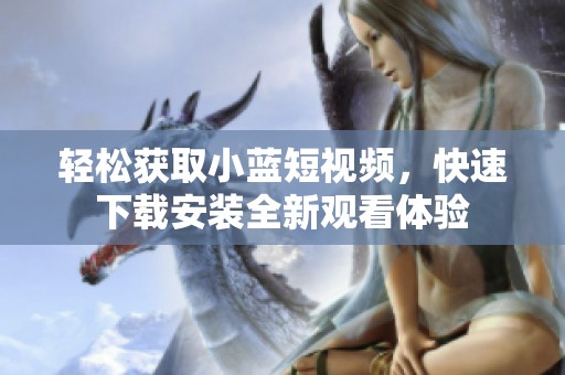 轻松获取小蓝短视频，快速下载安装全新观看体验