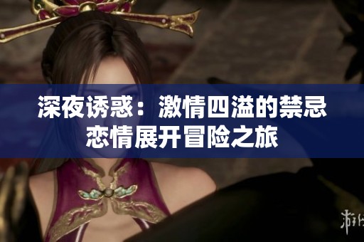 深夜诱惑：激情四溢的禁忌恋情展开冒险之旅