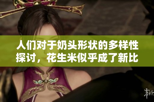 人们对于奶头形状的多样性探讨，花生米似乎成了新比喻