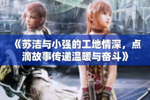 《苏洁与小强的工地情深，点滴故事传递温暖与奋斗》