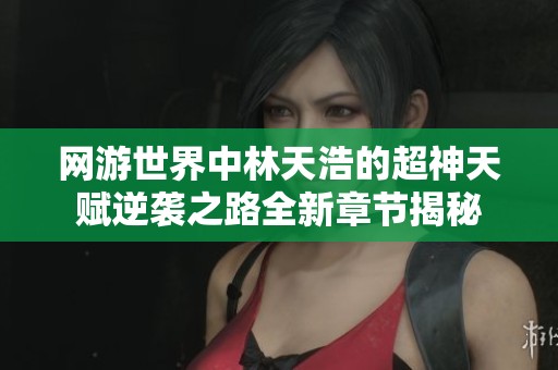 网游世界中林天浩的超神天赋逆袭之路全新章节揭秘