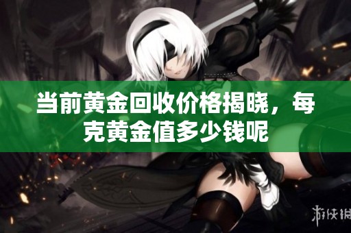 当前黄金回收价格揭晓，每克黄金值多少钱呢
