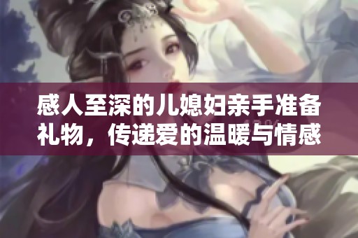 感人至深的儿媳妇亲手准备礼物，传递爱的温暖与情感
