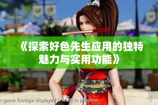 《探索好色先生应用的独特魅力与实用功能》